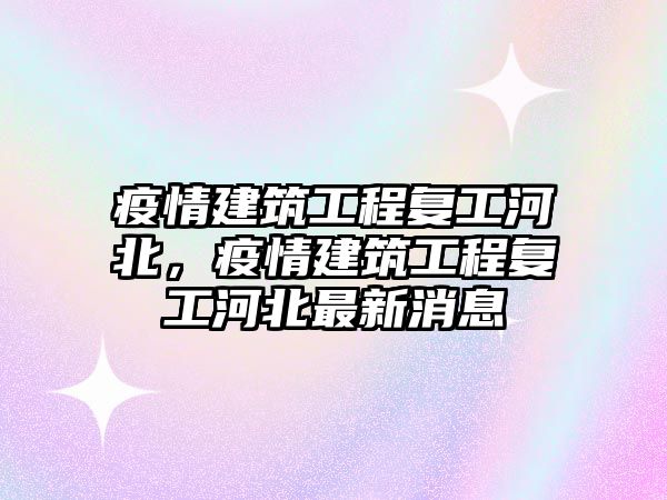 疫情建筑工程復(fù)工河北，疫情建筑工程復(fù)工河北最新消息