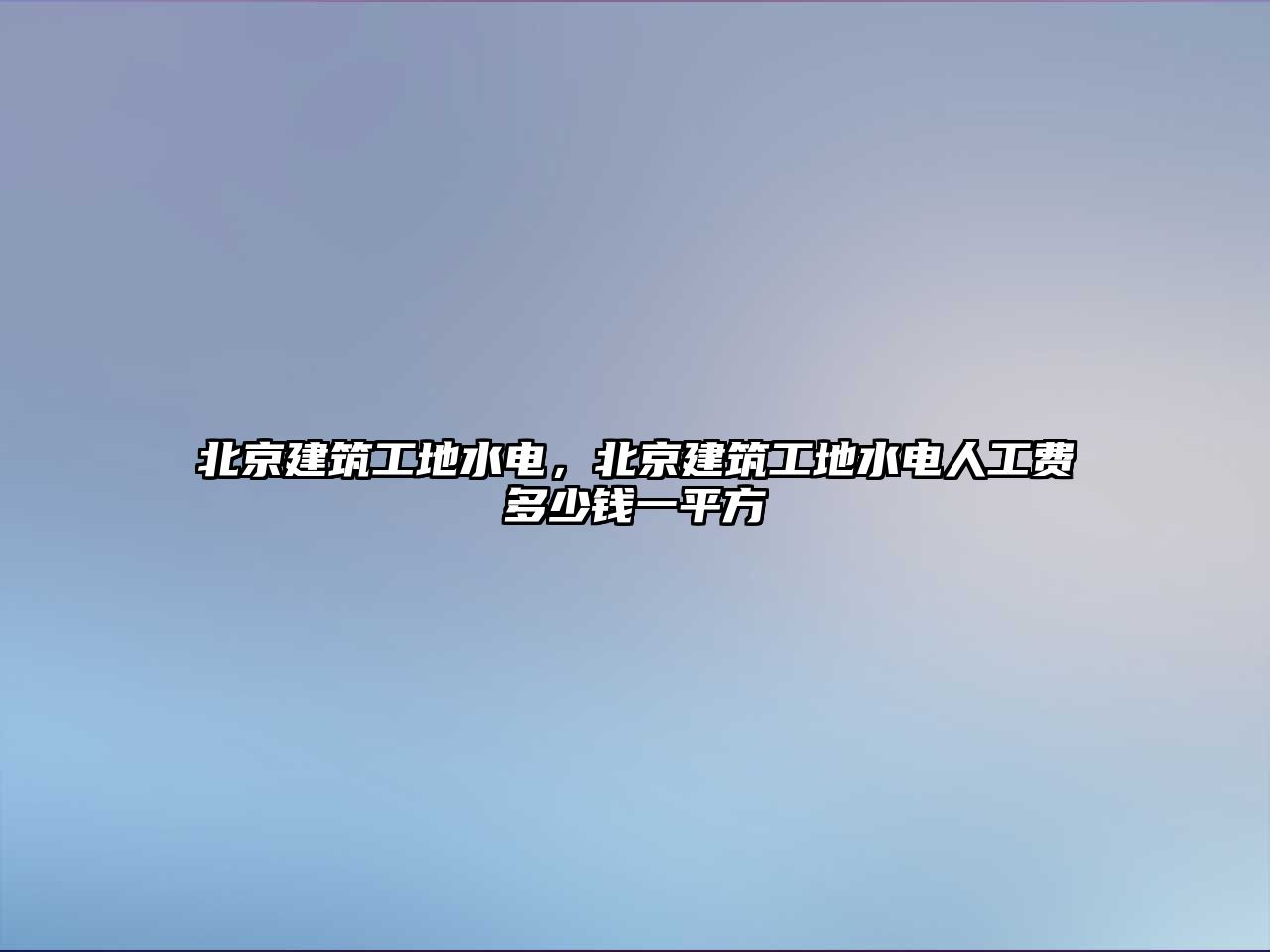 北京建筑工地水電，北京建筑工地水電人工費(fèi)多少錢一平方