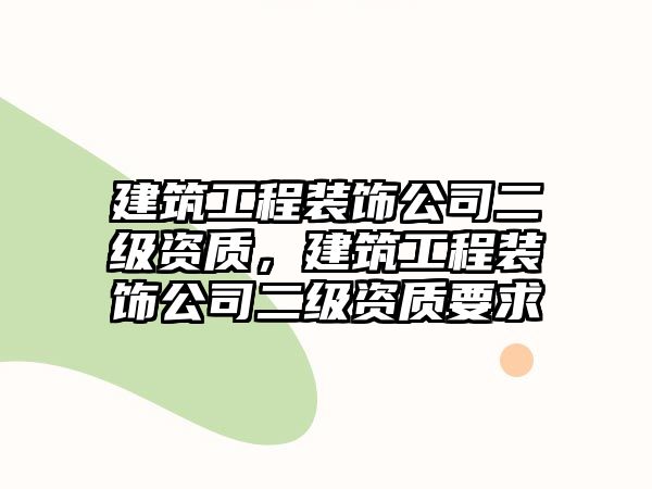 建筑工程裝飾公司二級資質(zhì)，建筑工程裝飾公司二級資質(zhì)要求