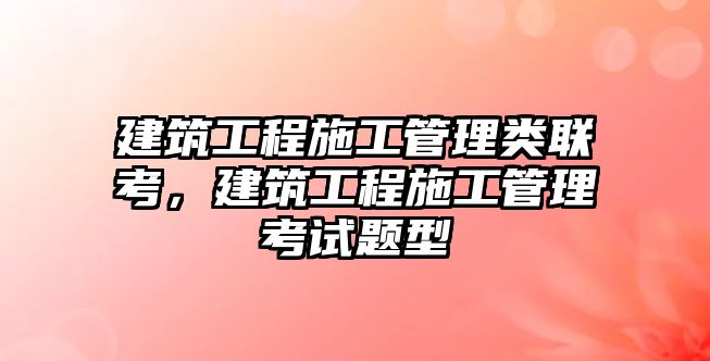 建筑工程施工管理類聯(lián)考，建筑工程施工管理考試題型