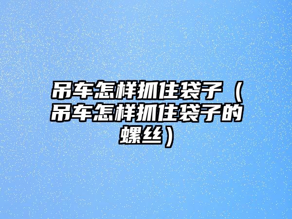 吊車怎樣抓住袋子（吊車怎樣抓住袋子的螺絲）