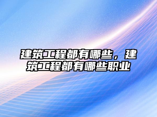 建筑工程都有哪些，建筑工程都有哪些職業(yè)