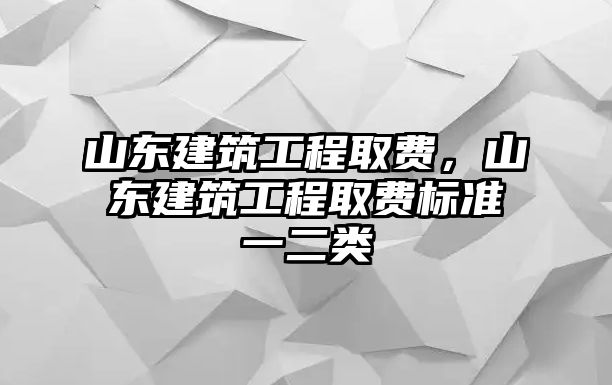 山東建筑工程取費(fèi)，山東建筑工程取費(fèi)標(biāo)準(zhǔn)一二類