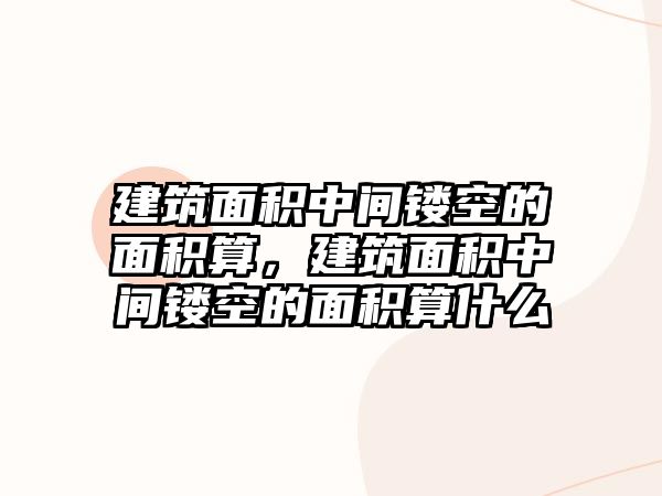 建筑面積中間鏤空的面積算，建筑面積中間鏤空的面積算什么