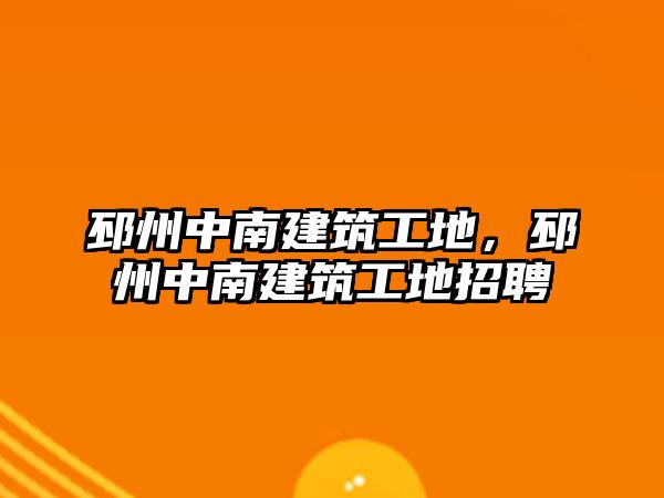 邳州中南建筑工地，邳州中南建筑工地招聘