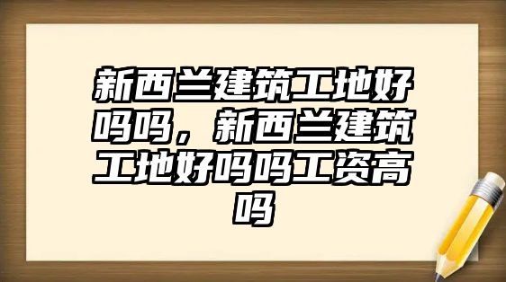 新西蘭建筑工地好嗎嗎，新西蘭建筑工地好嗎嗎工資高嗎