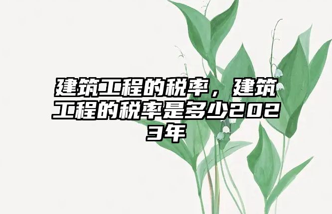 建筑工程的稅率，建筑工程的稅率是多少2023年