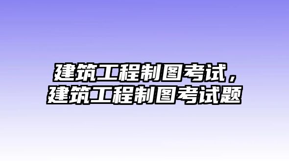 建筑工程制圖考試，建筑工程制圖考試題