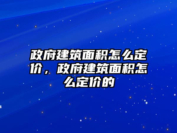 政府建筑面積怎么定價(jià)，政府建筑面積怎么定價(jià)的