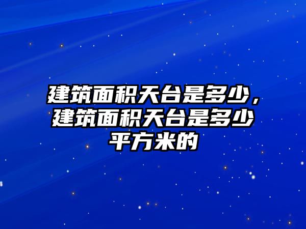 建筑面積天臺是多少，建筑面積天臺是多少平方米的