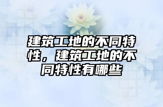 建筑工地的不同特性，建筑工地的不同特性有哪些