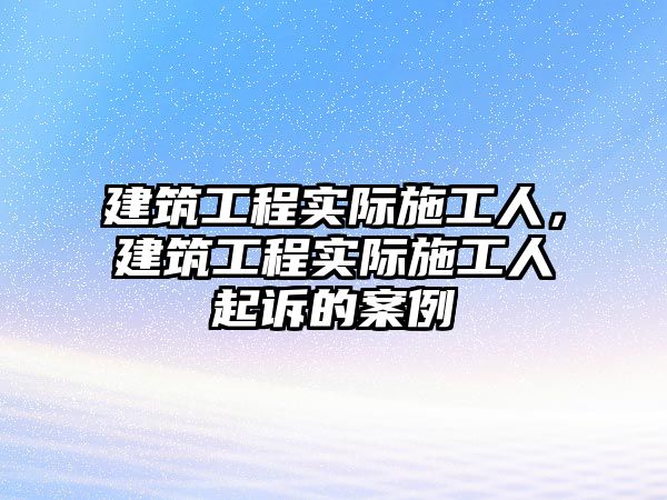 建筑工程實際施工人，建筑工程實際施工人起訴的案例