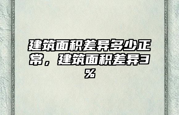 建筑面積差異多少正常，建筑面積差異3%