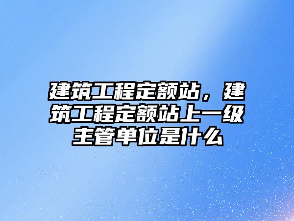 建筑工程定額站，建筑工程定額站上一級(jí)主管單位是什么