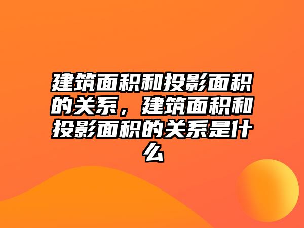 建筑面積和投影面積的關(guān)系，建筑面積和投影面積的關(guān)系是什么