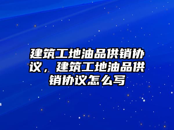 建筑工地油品供銷協議，建筑工地油品供銷協議怎么寫