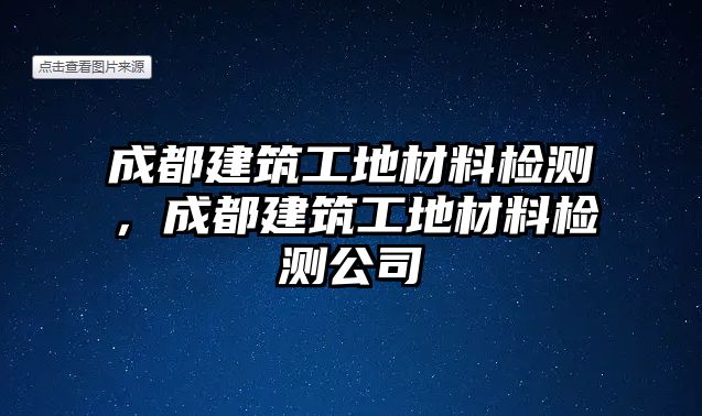 成都建筑工地材料檢測，成都建筑工地材料檢測公司