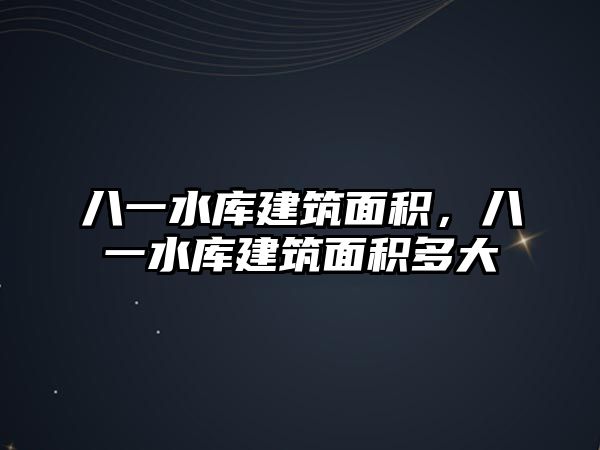 八一水庫(kù)建筑面積，八一水庫(kù)建筑面積多大