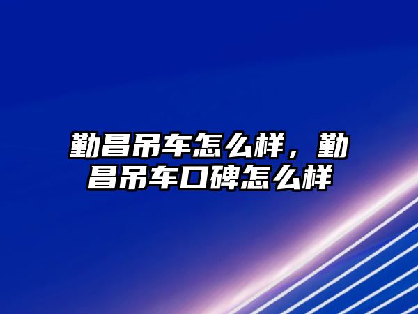 勤昌吊車怎么樣，勤昌吊車口碑怎么樣