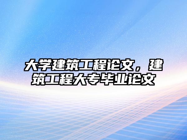 大學(xué)建筑工程論文，建筑工程大專畢業(yè)論文