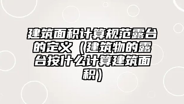 建筑面積計算規(guī)范露臺的定義（建筑物的露臺按什么計算建筑面積）