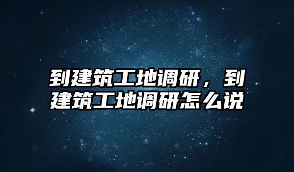 到建筑工地調(diào)研，到建筑工地調(diào)研怎么說