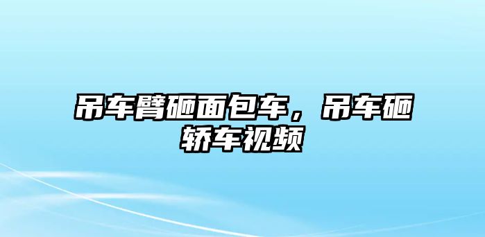 吊車臂砸面包車，吊車砸轎車視頻