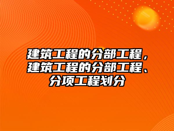 建筑工程的分部工程，建筑工程的分部工程、分項工程劃分