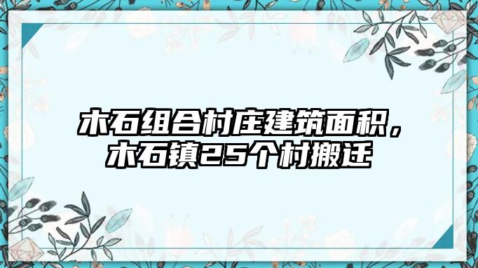 木石組合村莊建筑面積，木石鎮(zhèn)25個(gè)村搬遷