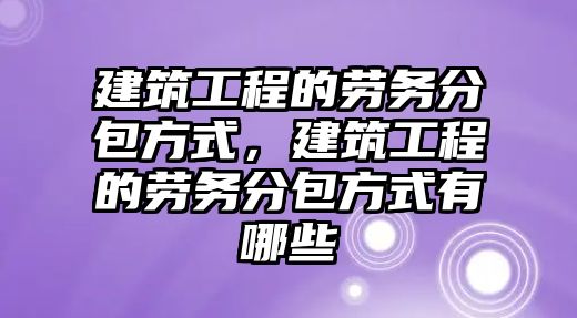 建筑工程的勞務(wù)分包方式，建筑工程的勞務(wù)分包方式有哪些