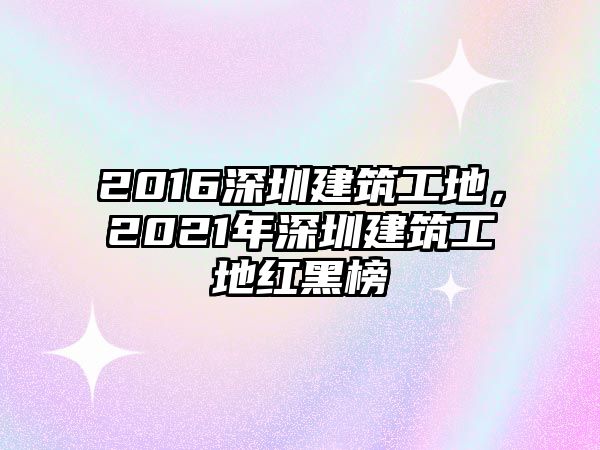 2016深圳建筑工地，2021年深圳建筑工地紅黑榜