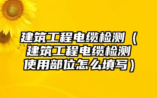 建筑工程電纜檢測（建筑工程電纜檢測使用部位怎么填寫）