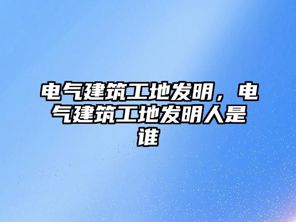 電氣建筑工地發(fā)明，電氣建筑工地發(fā)明人是誰