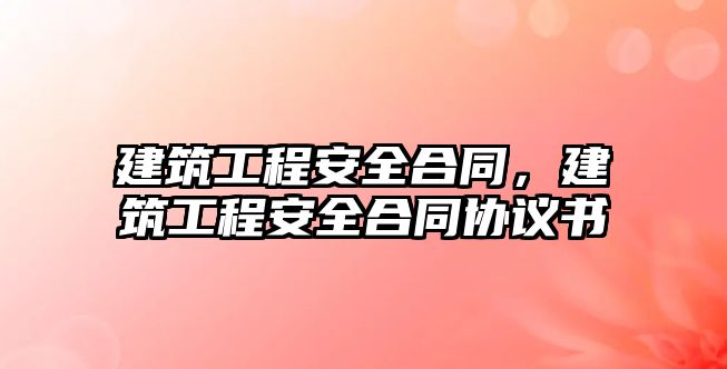 建筑工程安全合同，建筑工程安全合同協(xié)議書