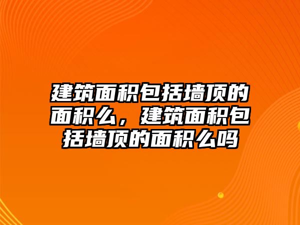 建筑面積包括墻頂?shù)拿娣e么，建筑面積包括墻頂?shù)拿娣e么嗎