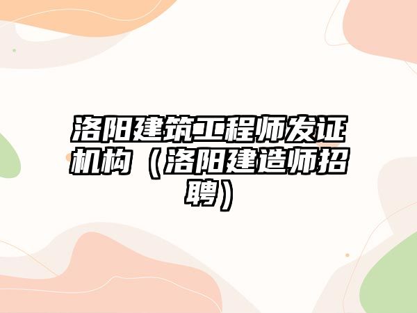 洛陽建筑工程師發(fā)證機(jī)構(gòu)（洛陽建造師招聘）