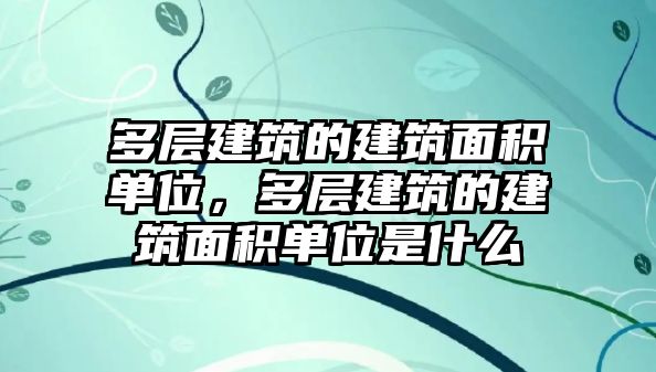 多層建筑的建筑面積單位，多層建筑的建筑面積單位是什么