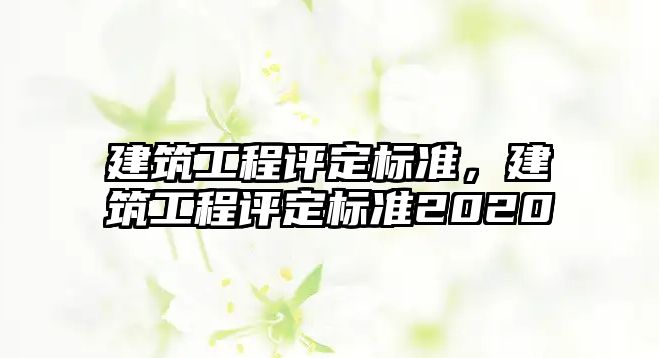 建筑工程評定標(biāo)準(zhǔn)，建筑工程評定標(biāo)準(zhǔn)2020