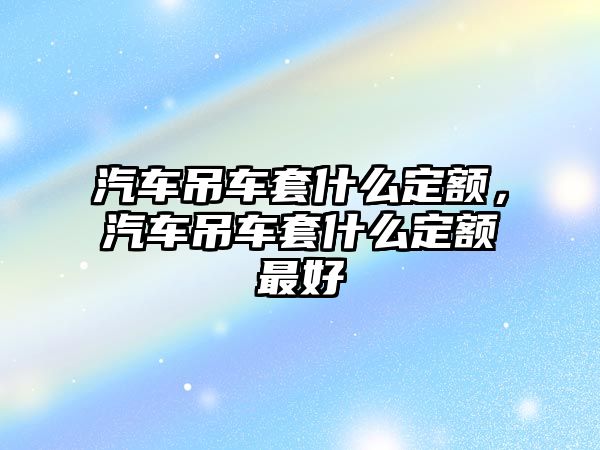 汽車吊車套什么定額，汽車吊車套什么定額最好