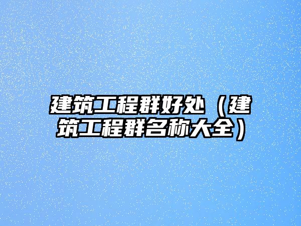 建筑工程群好處（建筑工程群名稱大全）