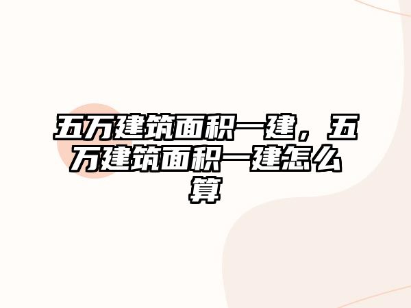 五萬建筑面積一建，五萬建筑面積一建怎么算