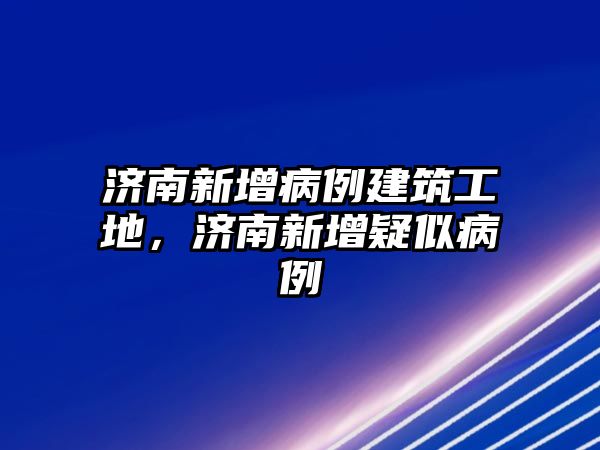 濟南新增病例建筑工地，濟南新增疑似病例