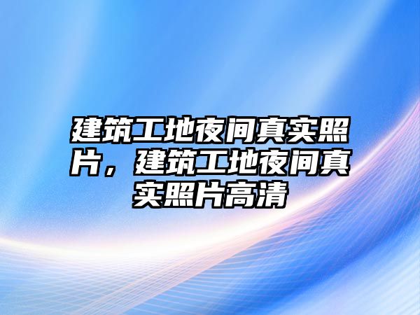 建筑工地夜間真實(shí)照片，建筑工地夜間真實(shí)照片高清