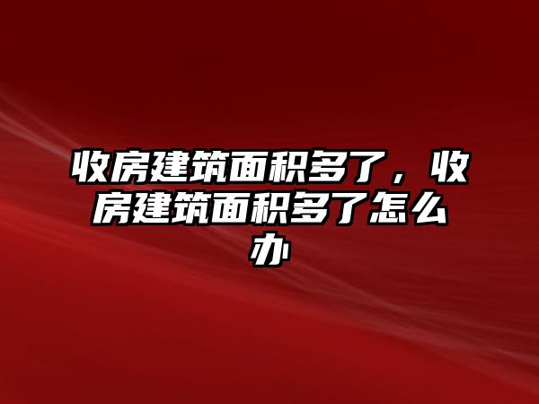 收房建筑面積多了，收房建筑面積多了怎么辦