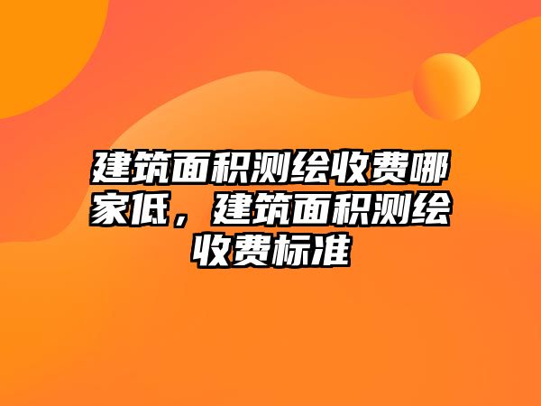 建筑面積測(cè)繪收費(fèi)哪家低，建筑面積測(cè)繪收費(fèi)標(biāo)準(zhǔn)