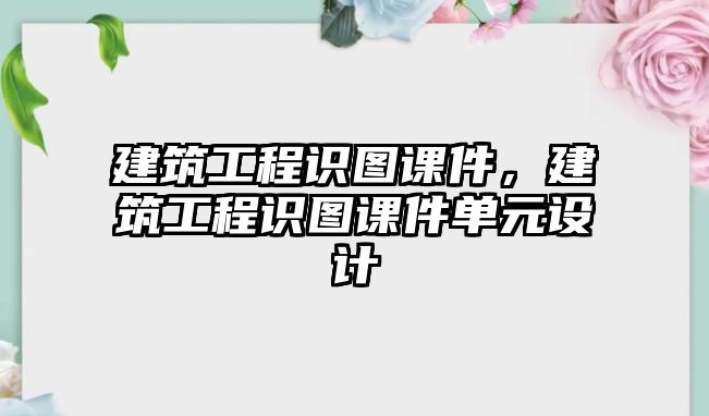 建筑工程識(shí)圖課件，建筑工程識(shí)圖課件單元設(shè)計(jì)