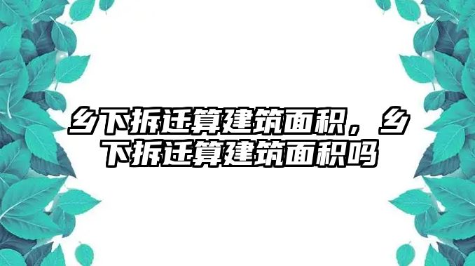 鄉(xiāng)下拆遷算建筑面積，鄉(xiāng)下拆遷算建筑面積嗎