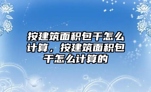 按建筑面積包干怎么計算，按建筑面積包干怎么計算的