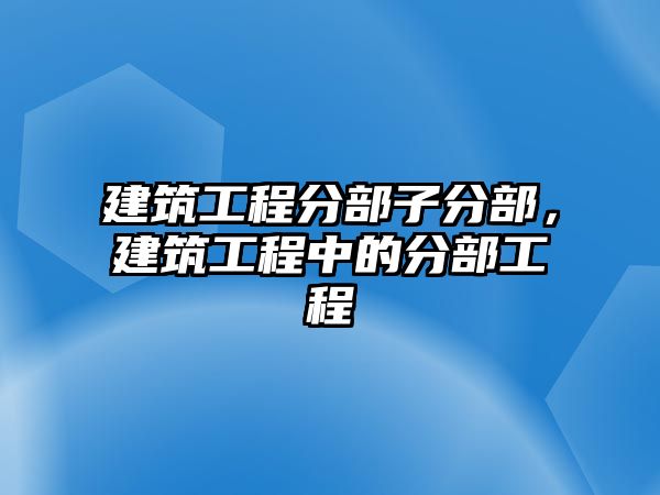 建筑工程分部子分部，建筑工程中的分部工程