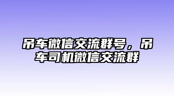 吊車微信交流群號，吊車司機微信交流群